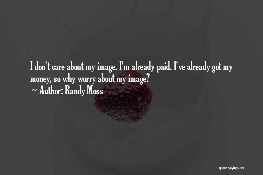 Randy Moss Quotes: I Don't Care About My Image. I'm Already Paid. I've Already Got My Money, So Why Worry About My Image?