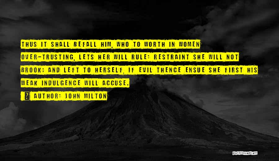 John Milton Quotes: Thus It Shall Befall Him, Who To Worth In Women Over-trusting, Lets Her Will Rule: Restraint She Will Not Brook;