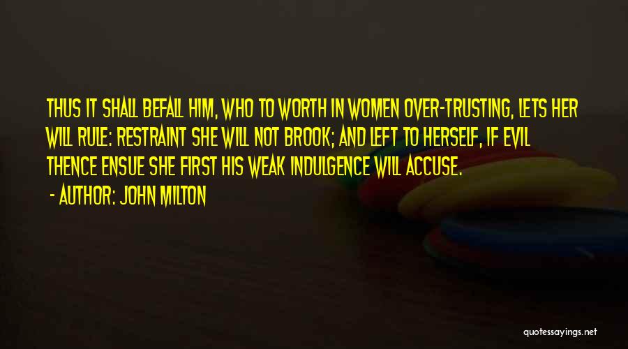 John Milton Quotes: Thus It Shall Befall Him, Who To Worth In Women Over-trusting, Lets Her Will Rule: Restraint She Will Not Brook;