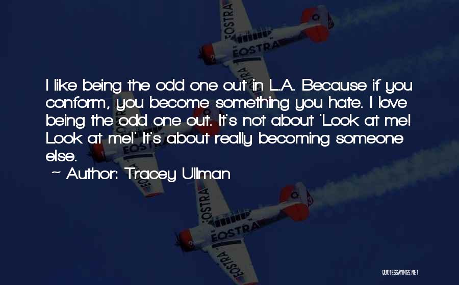 Tracey Ullman Quotes: I Like Being The Odd One Out In L.a. Because If You Conform, You Become Something You Hate. I Love