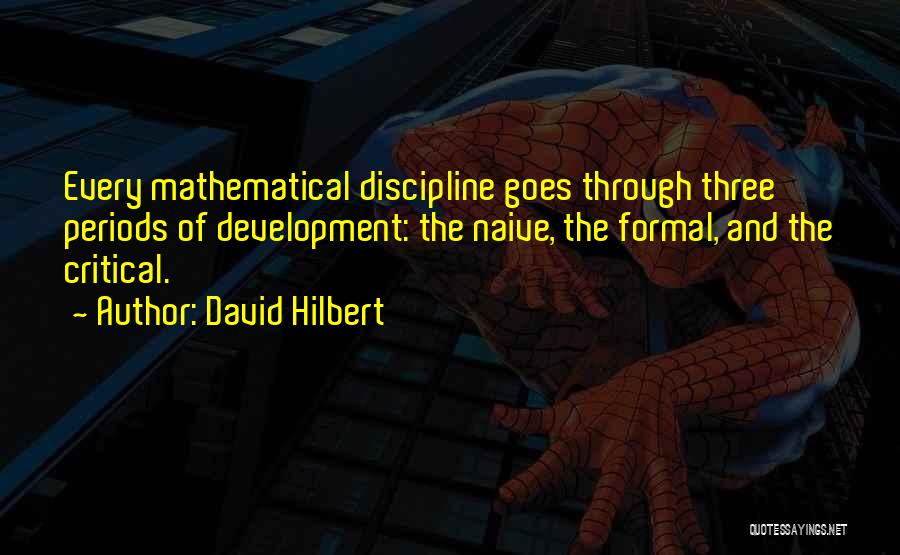 David Hilbert Quotes: Every Mathematical Discipline Goes Through Three Periods Of Development: The Naive, The Formal, And The Critical.