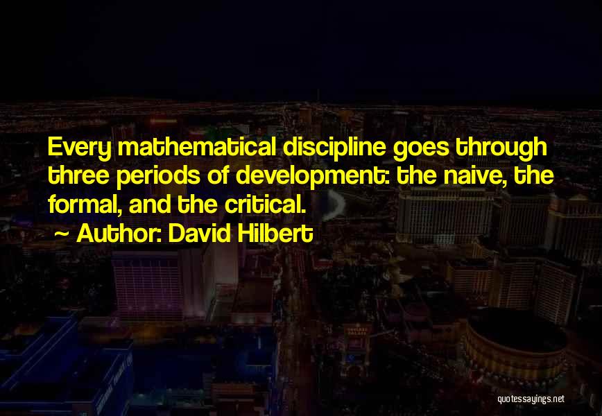 David Hilbert Quotes: Every Mathematical Discipline Goes Through Three Periods Of Development: The Naive, The Formal, And The Critical.