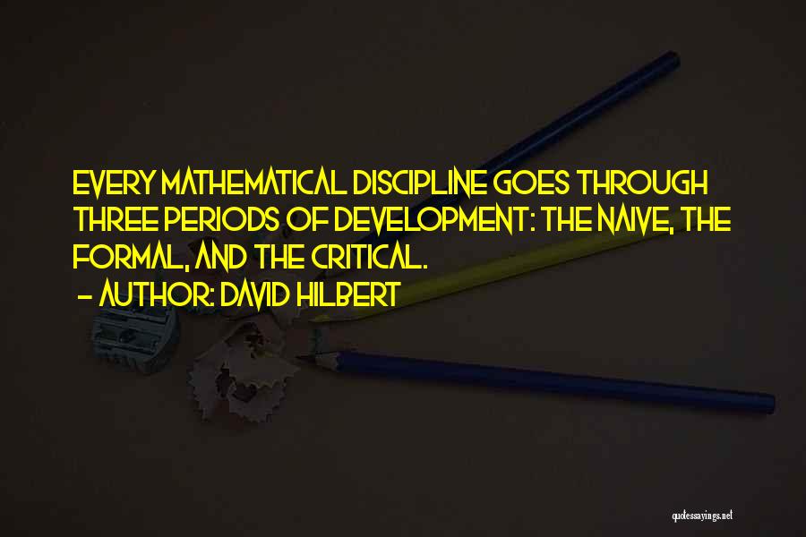 David Hilbert Quotes: Every Mathematical Discipline Goes Through Three Periods Of Development: The Naive, The Formal, And The Critical.