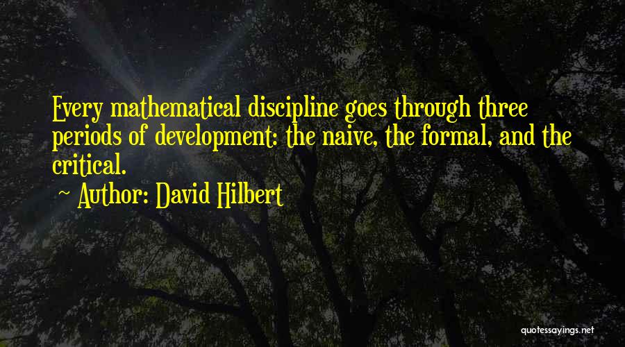 David Hilbert Quotes: Every Mathematical Discipline Goes Through Three Periods Of Development: The Naive, The Formal, And The Critical.