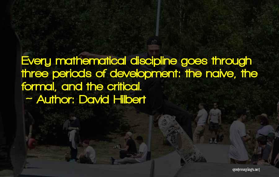 David Hilbert Quotes: Every Mathematical Discipline Goes Through Three Periods Of Development: The Naive, The Formal, And The Critical.