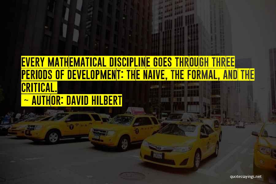 David Hilbert Quotes: Every Mathematical Discipline Goes Through Three Periods Of Development: The Naive, The Formal, And The Critical.