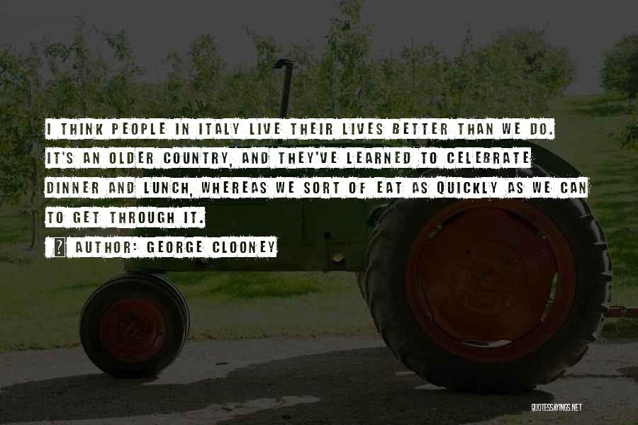 George Clooney Quotes: I Think People In Italy Live Their Lives Better Than We Do. It's An Older Country, And They've Learned To