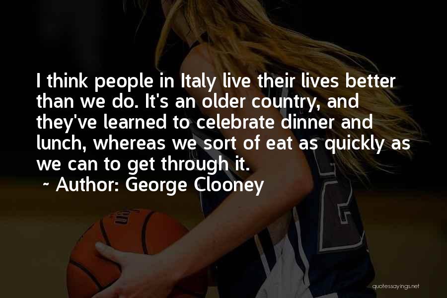 George Clooney Quotes: I Think People In Italy Live Their Lives Better Than We Do. It's An Older Country, And They've Learned To