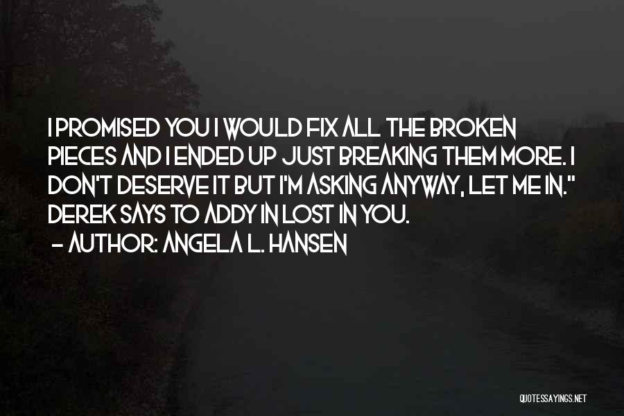 Angela L. Hansen Quotes: I Promised You I Would Fix All The Broken Pieces And I Ended Up Just Breaking Them More. I Don't