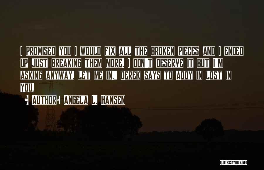 Angela L. Hansen Quotes: I Promised You I Would Fix All The Broken Pieces And I Ended Up Just Breaking Them More. I Don't