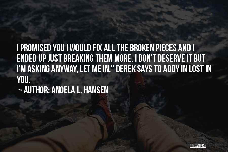 Angela L. Hansen Quotes: I Promised You I Would Fix All The Broken Pieces And I Ended Up Just Breaking Them More. I Don't