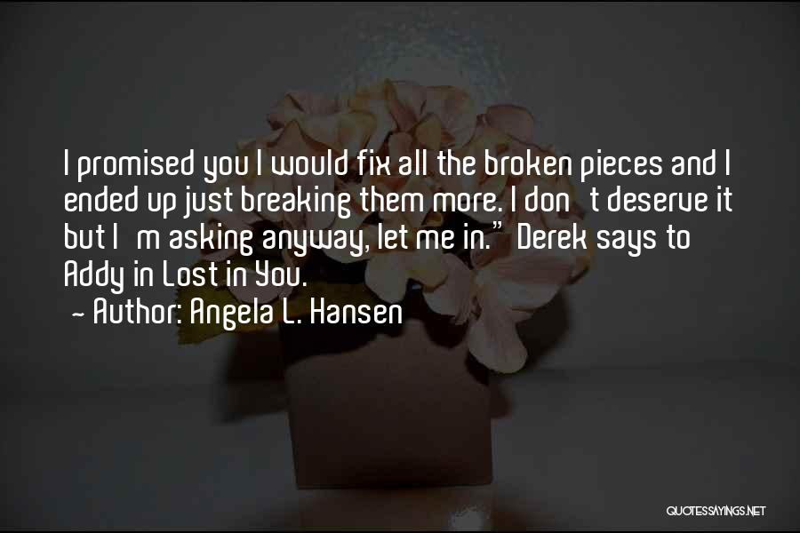 Angela L. Hansen Quotes: I Promised You I Would Fix All The Broken Pieces And I Ended Up Just Breaking Them More. I Don't