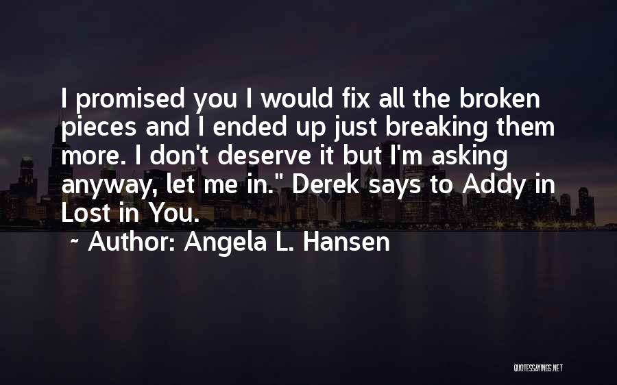 Angela L. Hansen Quotes: I Promised You I Would Fix All The Broken Pieces And I Ended Up Just Breaking Them More. I Don't