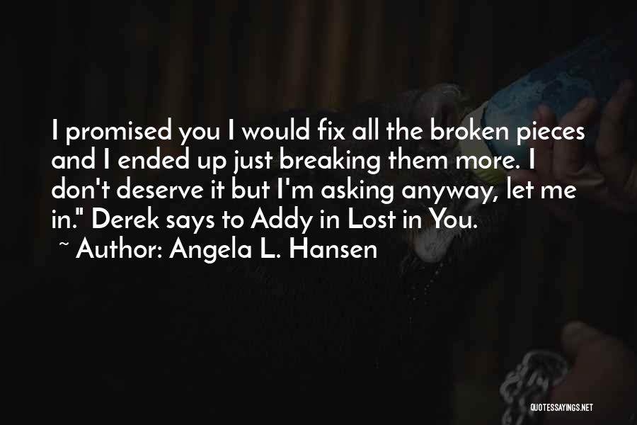 Angela L. Hansen Quotes: I Promised You I Would Fix All The Broken Pieces And I Ended Up Just Breaking Them More. I Don't