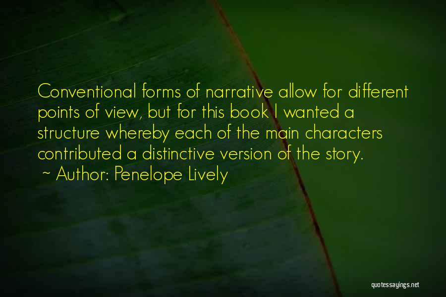 Penelope Lively Quotes: Conventional Forms Of Narrative Allow For Different Points Of View, But For This Book I Wanted A Structure Whereby Each