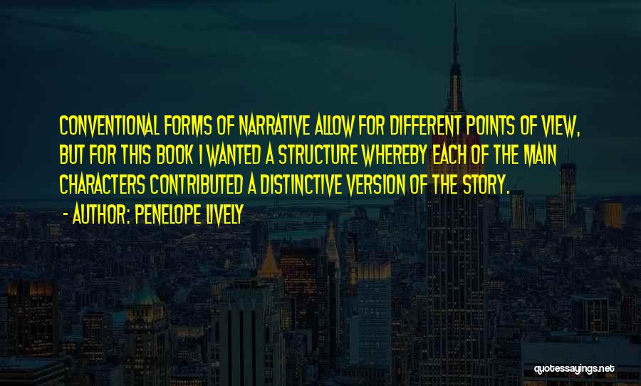 Penelope Lively Quotes: Conventional Forms Of Narrative Allow For Different Points Of View, But For This Book I Wanted A Structure Whereby Each