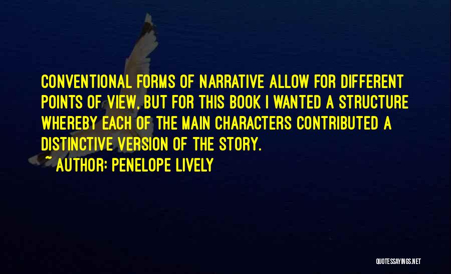 Penelope Lively Quotes: Conventional Forms Of Narrative Allow For Different Points Of View, But For This Book I Wanted A Structure Whereby Each