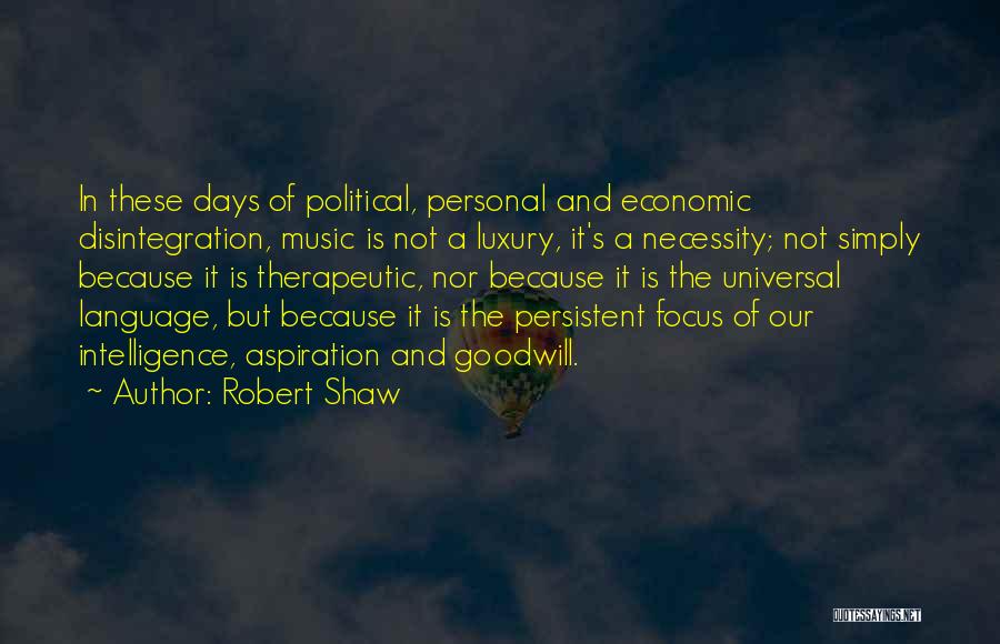 Robert Shaw Quotes: In These Days Of Political, Personal And Economic Disintegration, Music Is Not A Luxury, It's A Necessity; Not Simply Because