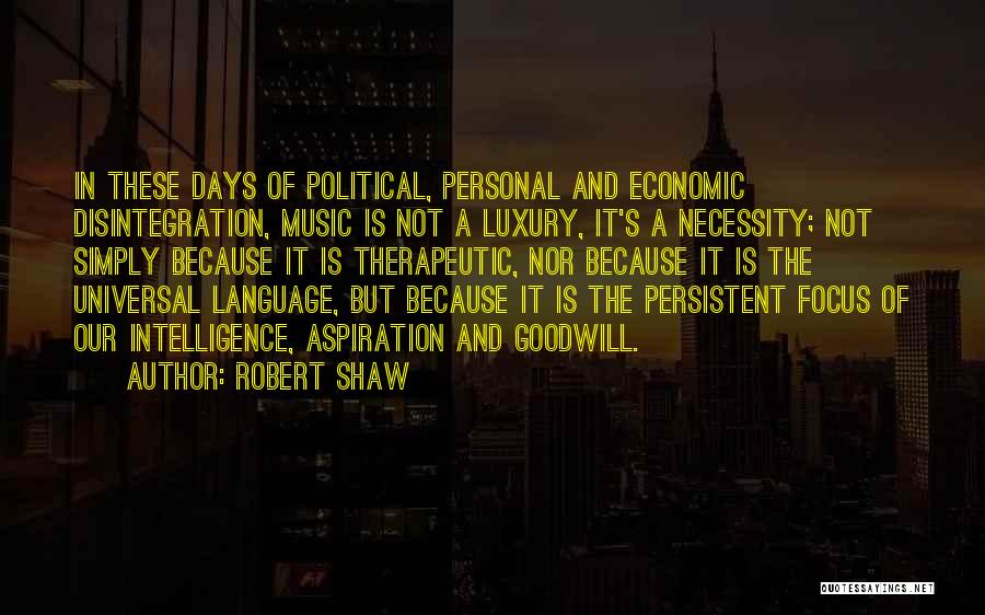 Robert Shaw Quotes: In These Days Of Political, Personal And Economic Disintegration, Music Is Not A Luxury, It's A Necessity; Not Simply Because