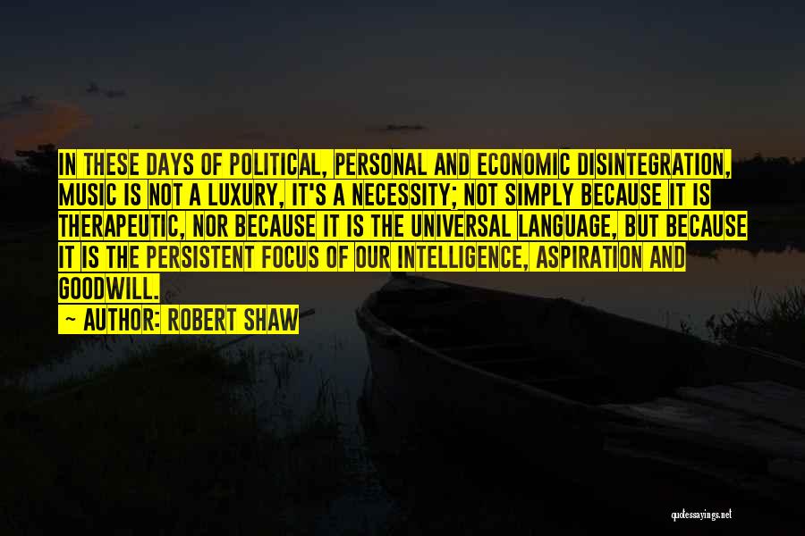 Robert Shaw Quotes: In These Days Of Political, Personal And Economic Disintegration, Music Is Not A Luxury, It's A Necessity; Not Simply Because