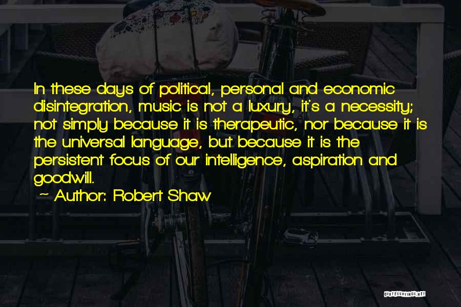 Robert Shaw Quotes: In These Days Of Political, Personal And Economic Disintegration, Music Is Not A Luxury, It's A Necessity; Not Simply Because