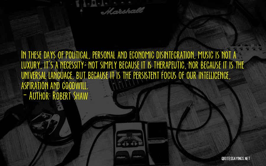 Robert Shaw Quotes: In These Days Of Political, Personal And Economic Disintegration, Music Is Not A Luxury, It's A Necessity; Not Simply Because