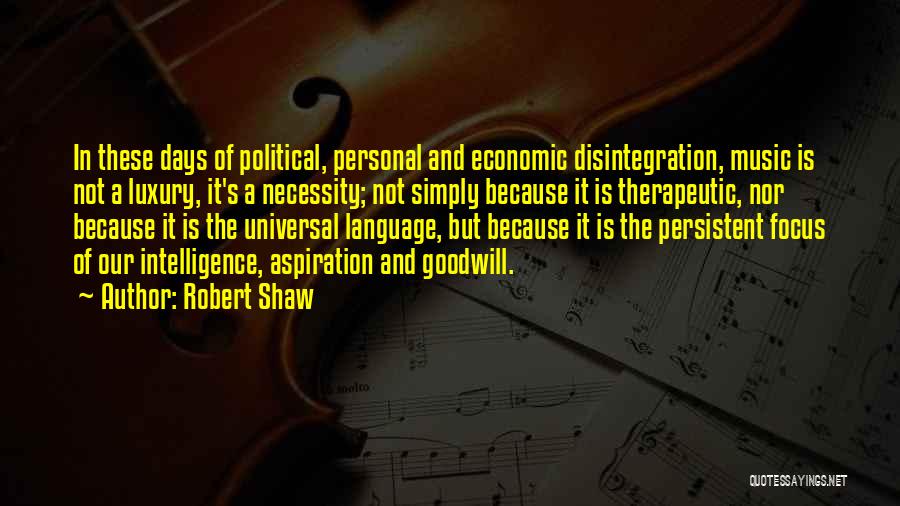 Robert Shaw Quotes: In These Days Of Political, Personal And Economic Disintegration, Music Is Not A Luxury, It's A Necessity; Not Simply Because