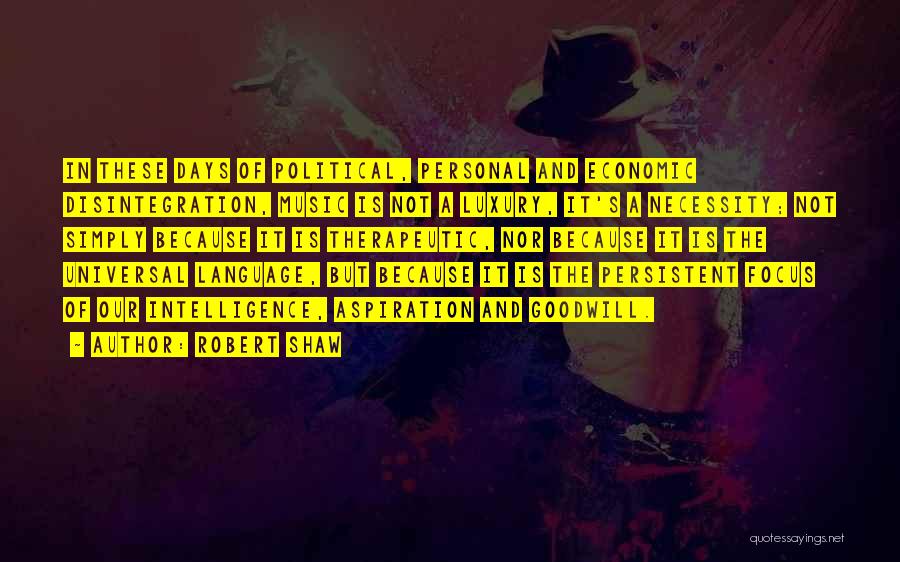 Robert Shaw Quotes: In These Days Of Political, Personal And Economic Disintegration, Music Is Not A Luxury, It's A Necessity; Not Simply Because