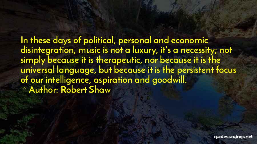 Robert Shaw Quotes: In These Days Of Political, Personal And Economic Disintegration, Music Is Not A Luxury, It's A Necessity; Not Simply Because
