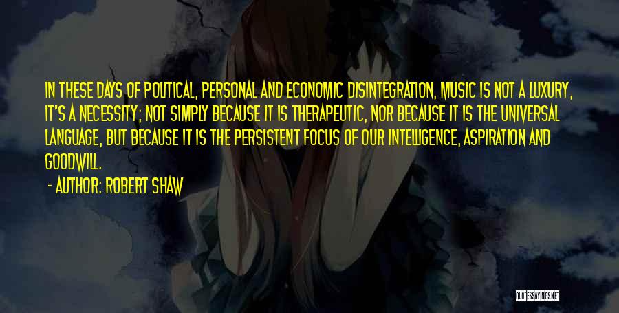 Robert Shaw Quotes: In These Days Of Political, Personal And Economic Disintegration, Music Is Not A Luxury, It's A Necessity; Not Simply Because