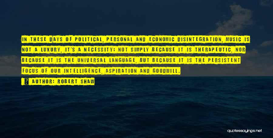 Robert Shaw Quotes: In These Days Of Political, Personal And Economic Disintegration, Music Is Not A Luxury, It's A Necessity; Not Simply Because