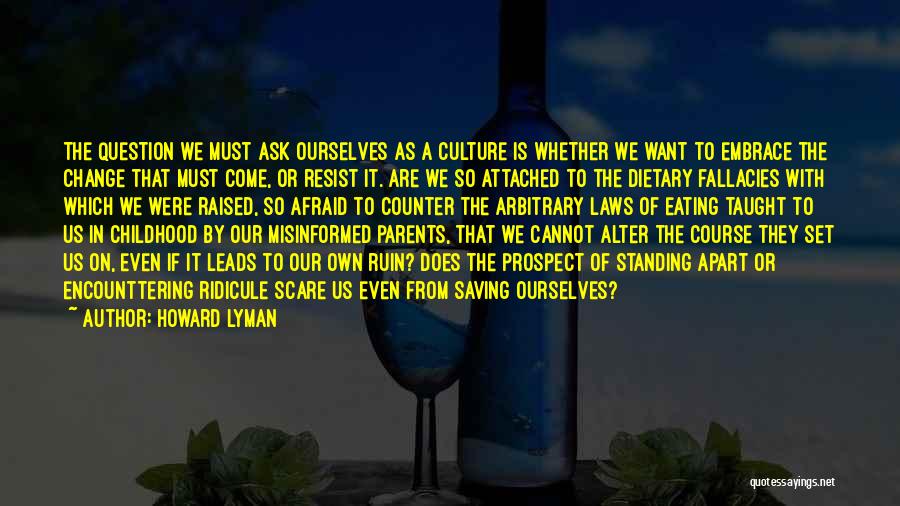 Howard Lyman Quotes: The Question We Must Ask Ourselves As A Culture Is Whether We Want To Embrace The Change That Must Come,