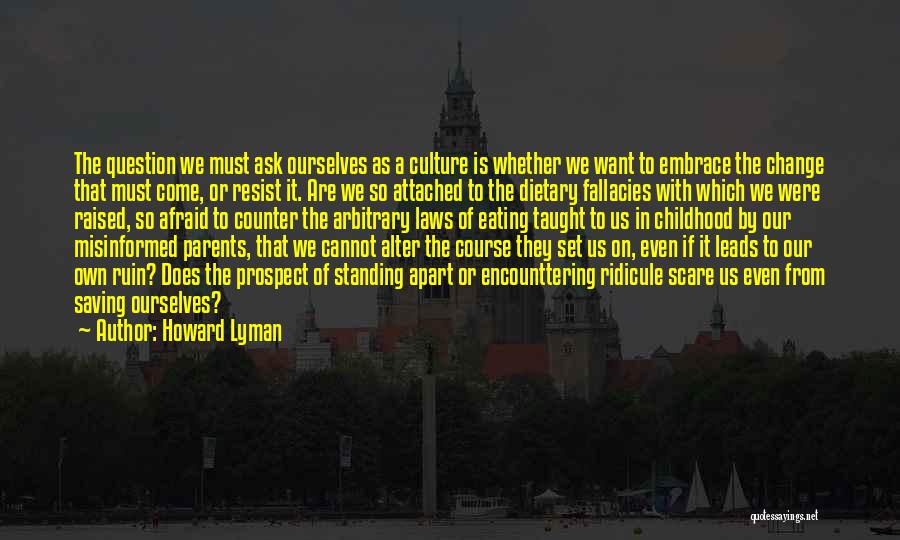 Howard Lyman Quotes: The Question We Must Ask Ourselves As A Culture Is Whether We Want To Embrace The Change That Must Come,