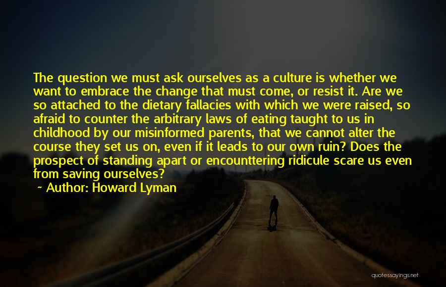 Howard Lyman Quotes: The Question We Must Ask Ourselves As A Culture Is Whether We Want To Embrace The Change That Must Come,