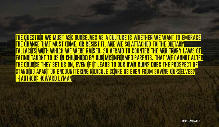 Howard Lyman Quotes: The Question We Must Ask Ourselves As A Culture Is Whether We Want To Embrace The Change That Must Come,