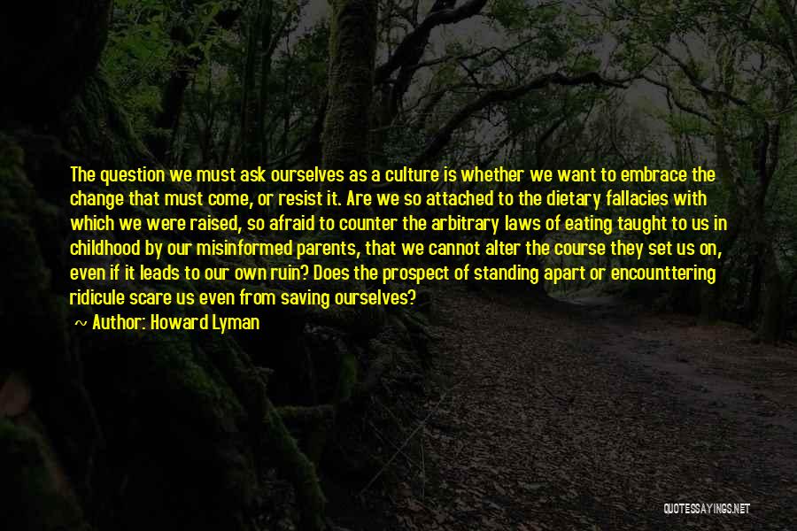 Howard Lyman Quotes: The Question We Must Ask Ourselves As A Culture Is Whether We Want To Embrace The Change That Must Come,