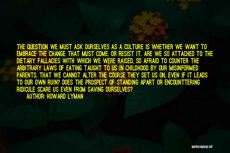 Howard Lyman Quotes: The Question We Must Ask Ourselves As A Culture Is Whether We Want To Embrace The Change That Must Come,