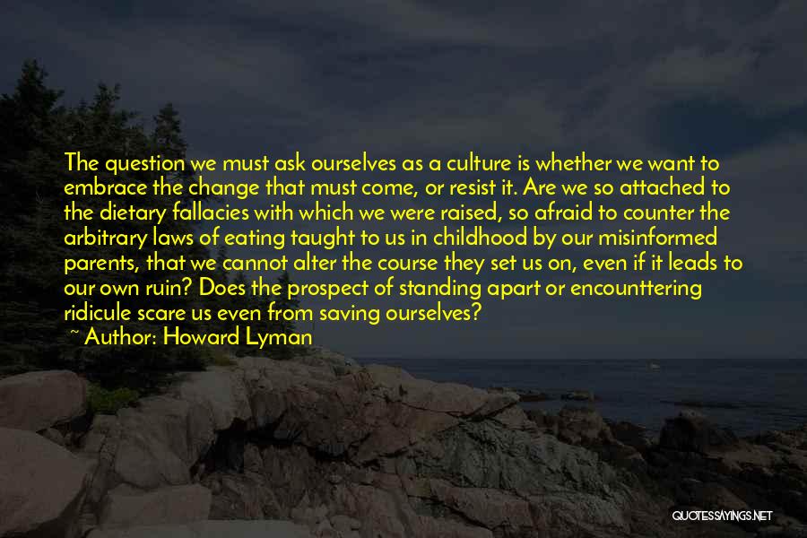 Howard Lyman Quotes: The Question We Must Ask Ourselves As A Culture Is Whether We Want To Embrace The Change That Must Come,