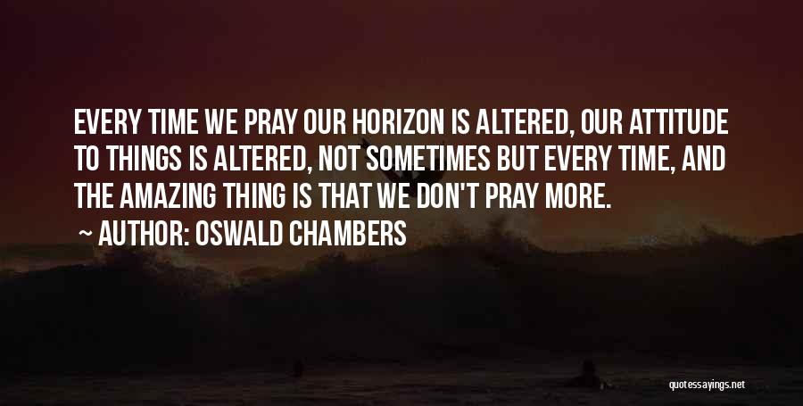 Oswald Chambers Quotes: Every Time We Pray Our Horizon Is Altered, Our Attitude To Things Is Altered, Not Sometimes But Every Time, And