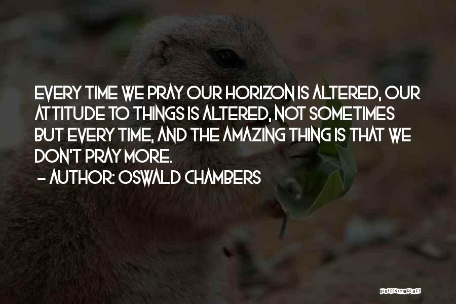 Oswald Chambers Quotes: Every Time We Pray Our Horizon Is Altered, Our Attitude To Things Is Altered, Not Sometimes But Every Time, And