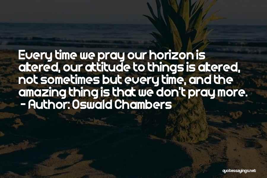 Oswald Chambers Quotes: Every Time We Pray Our Horizon Is Altered, Our Attitude To Things Is Altered, Not Sometimes But Every Time, And