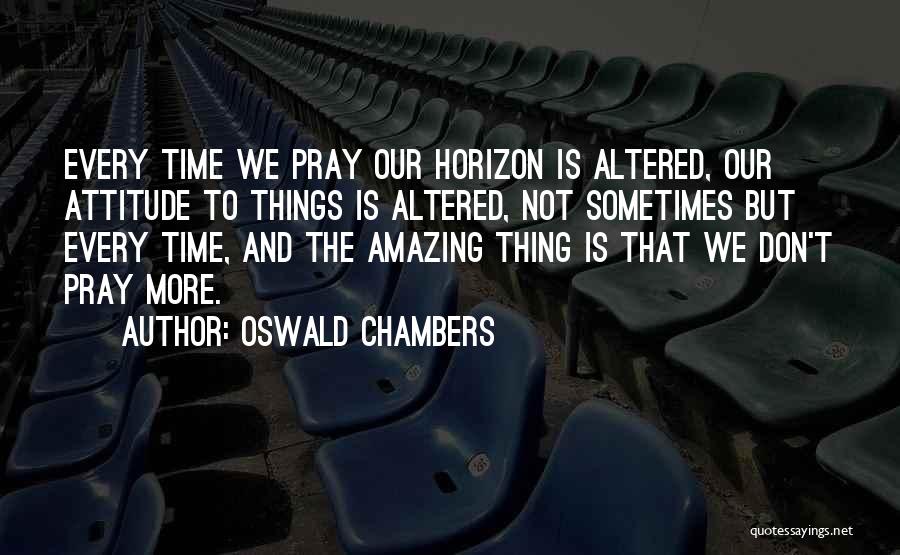 Oswald Chambers Quotes: Every Time We Pray Our Horizon Is Altered, Our Attitude To Things Is Altered, Not Sometimes But Every Time, And