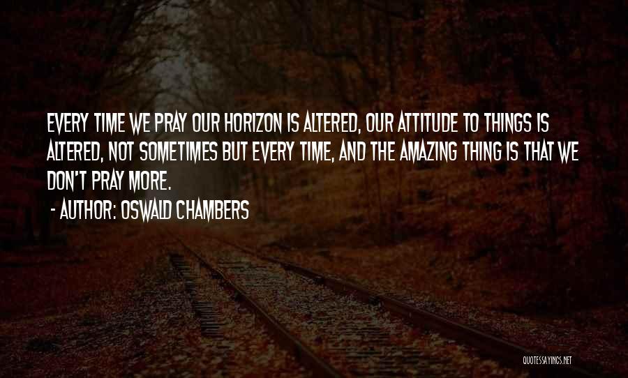 Oswald Chambers Quotes: Every Time We Pray Our Horizon Is Altered, Our Attitude To Things Is Altered, Not Sometimes But Every Time, And