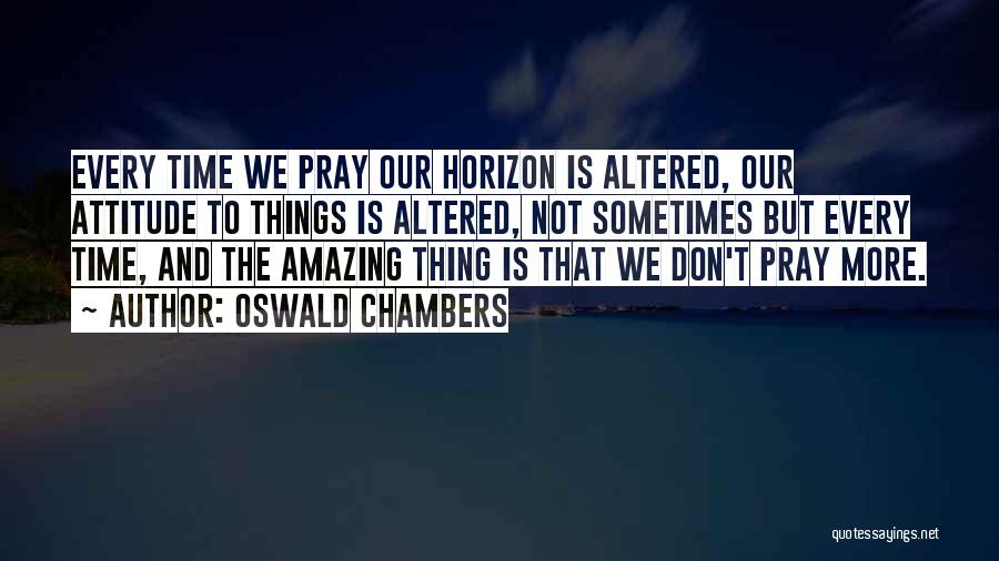 Oswald Chambers Quotes: Every Time We Pray Our Horizon Is Altered, Our Attitude To Things Is Altered, Not Sometimes But Every Time, And