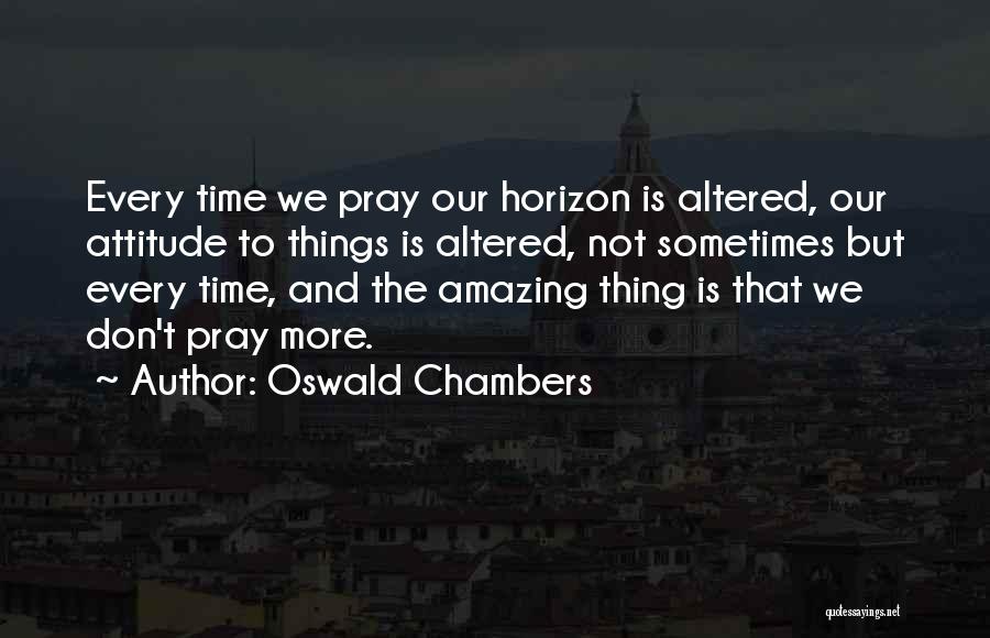 Oswald Chambers Quotes: Every Time We Pray Our Horizon Is Altered, Our Attitude To Things Is Altered, Not Sometimes But Every Time, And