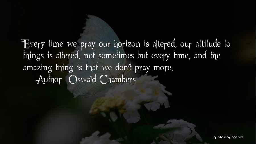 Oswald Chambers Quotes: Every Time We Pray Our Horizon Is Altered, Our Attitude To Things Is Altered, Not Sometimes But Every Time, And