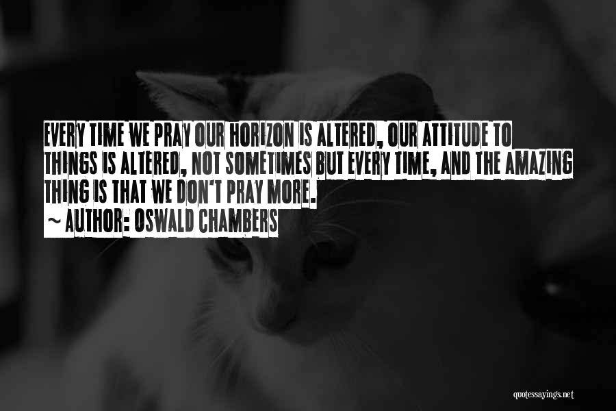 Oswald Chambers Quotes: Every Time We Pray Our Horizon Is Altered, Our Attitude To Things Is Altered, Not Sometimes But Every Time, And