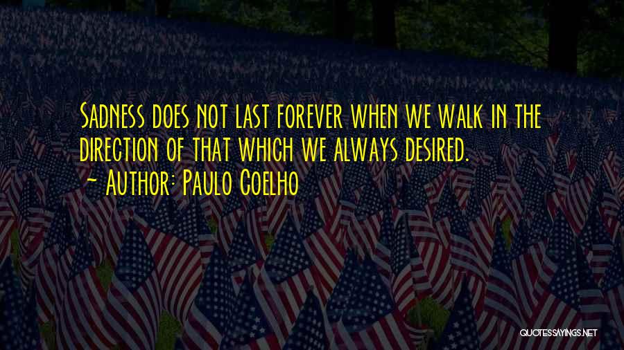 Paulo Coelho Quotes: Sadness Does Not Last Forever When We Walk In The Direction Of That Which We Always Desired.