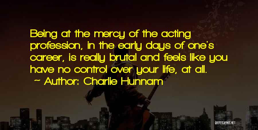 Charlie Hunnam Quotes: Being At The Mercy Of The Acting Profession, In The Early Days Of One's Career, Is Really Brutal And Feels