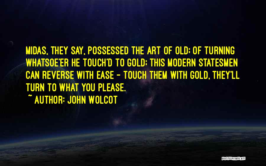 John Wolcot Quotes: Midas, They Say, Possessed The Art Of Old; Of Turning Whatsoe'er He Touch'd To Gold; This Modern Statesmen Can Reverse